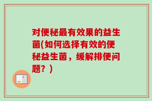 对便秘最有效果的益生菌(如何选择有效的便秘益生菌，缓解排便问题？)