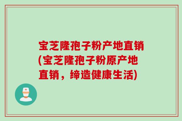 宝芝隆孢子粉产地直销(宝芝隆孢子粉原产地直销，缔造健康生活)