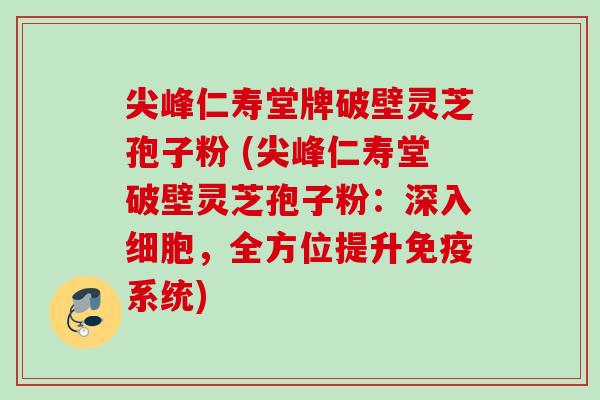 尖峰仁寿堂牌破壁灵芝孢子粉 (尖峰仁寿堂破壁灵芝孢子粉:深入细胞,全方位提升免疫系统) 尖峰仁寿堂牌破壁灵芝孢子粉 (尖峰仁寿堂破壁灵芝孢子粉:深入细胞,全方位提升免疫系统)