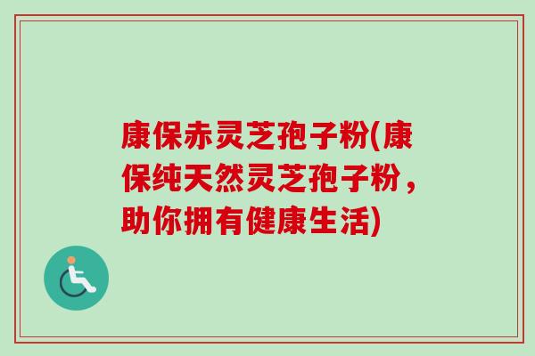 康保赤灵芝孢子粉(康保纯天然灵芝孢子粉,助你拥有健康生活) 康保赤灵芝孢子粉(康保纯天然灵芝孢子粉,助你拥有健康生活)