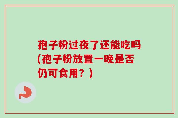 孢子粉过夜了还能吃吗(孢子粉放置一晚是否仍可食用？)