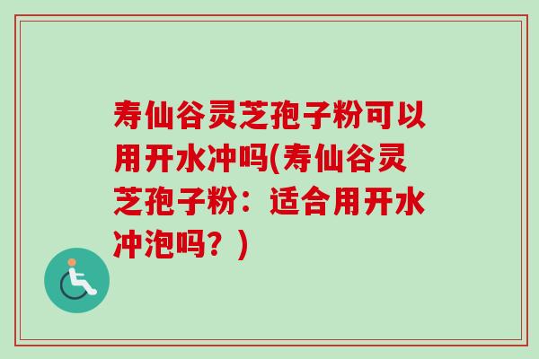 寿仙谷灵芝孢子粉可以用开水冲吗(寿仙谷灵芝孢子粉：适合用开水冲泡吗？)