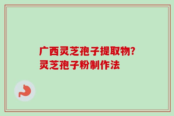 广西灵芝孢子提取物?灵芝孢子粉制作法 广西灵芝孢子提取物?灵芝孢子粉制作法