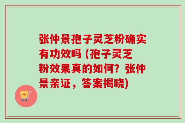张仲景孢子灵芝粉确实有功效吗 (孢子灵芝粉效果真的如何？张仲景亲证，答案揭晓)