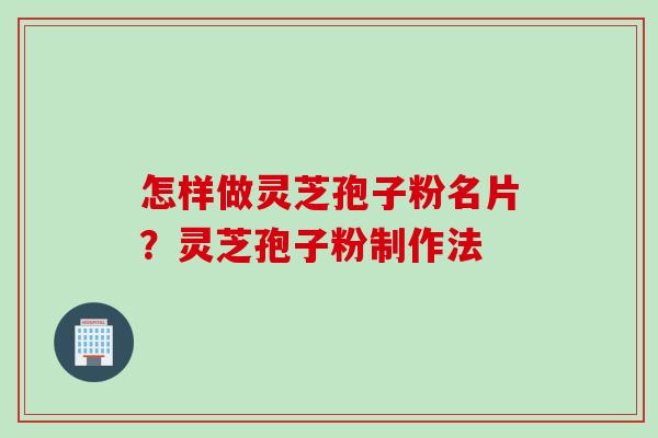 怎样做灵芝孢子粉名片？灵芝孢子粉制作法