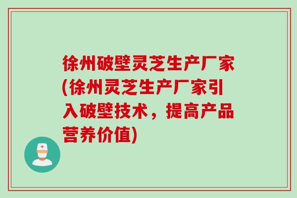 徐州破壁灵芝生产厂家(徐州灵芝生产厂家引入破壁技术,提高产品营养价值) 徐州破壁灵芝生产厂家(徐州灵芝生产厂家引入破壁技术,提高产品营养价值)