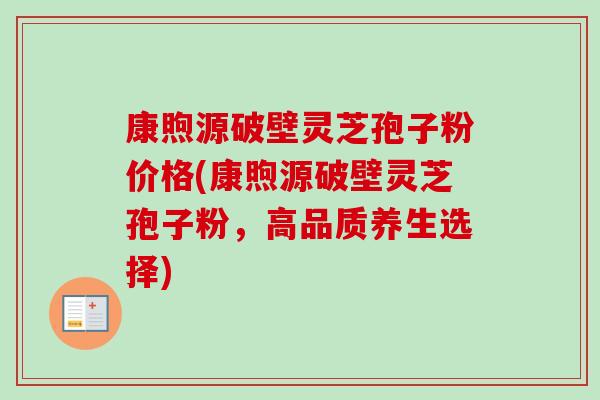 康煦源破壁灵芝孢子粉价格(康煦源破壁灵芝孢子粉，高品质养生选择)
