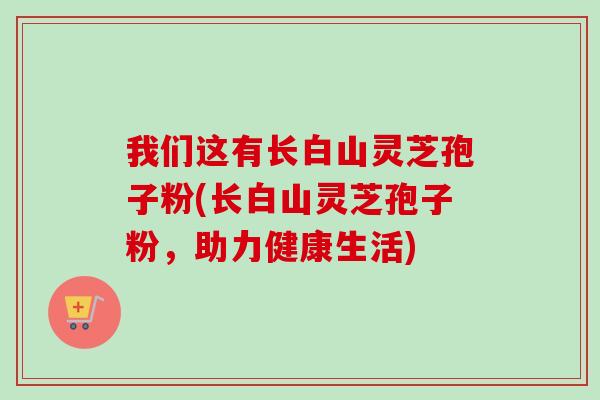 我们这有长白山灵芝孢子粉(长白山灵芝孢子粉，助力健康生活)