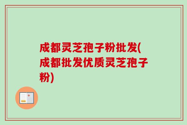 成都灵芝孢子粉批发(成都批发优质灵芝孢子粉)