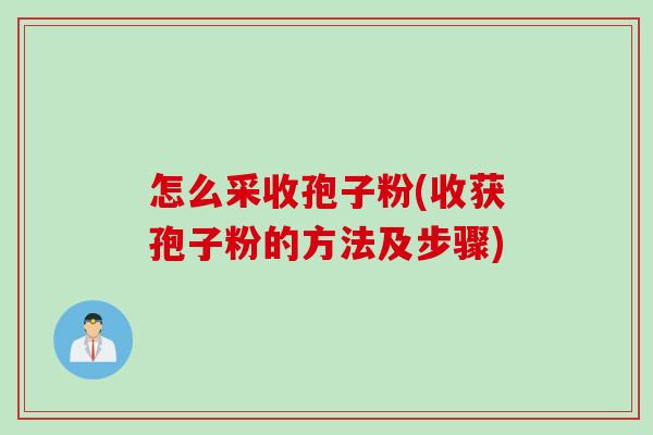 怎么采收孢子粉(收获孢子粉的方法及步骤) 怎么采收孢子粉(收获孢子粉的方法及步骤)