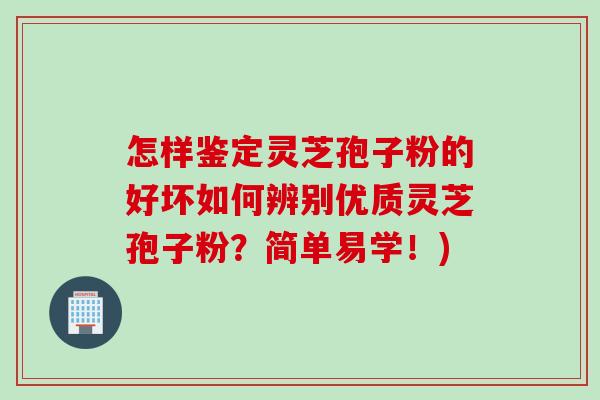 怎样鉴定灵芝孢子粉的好坏如何辨别优质灵芝孢子粉？简单易学！)