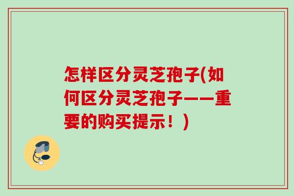 怎样区分灵芝孢子(如何区分灵芝孢子——重要的购买提示！)