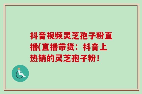 抖音视频灵芝孢子粉直播(直播带货：抖音上热销的灵芝孢子粉！