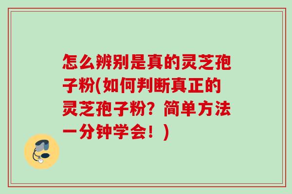 怎么辨别是真的灵芝孢子粉(如何判断真正的灵芝孢子粉？简单方法一分钟学会！)