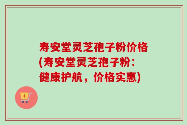 寿安堂灵芝孢子粉价格(寿安堂灵芝孢子粉:健康护航,价格实惠) 寿安堂灵芝孢子粉价格(寿安堂灵芝孢子粉:健康护航,价格实惠)