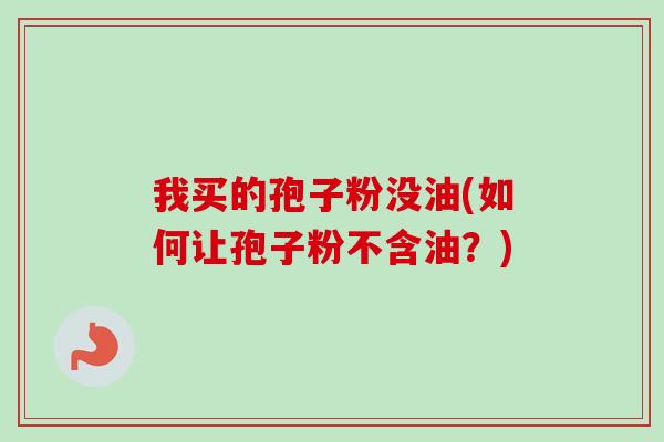 我买的孢子粉没油(如何让孢子粉不含油？)