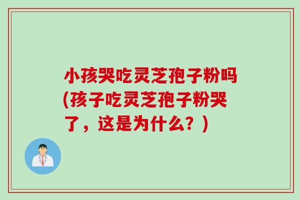 小孩哭吃灵芝孢子粉吗(孩子吃灵芝孢子粉哭了，这是为什么？)