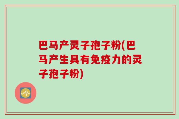 巴马产灵子孢子粉(巴马产生具有免疫力的灵子孢子粉)