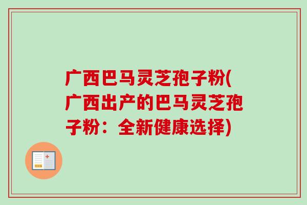 广西巴马灵芝孢子粉(广西出产的巴马灵芝孢子粉：全新健康选择)