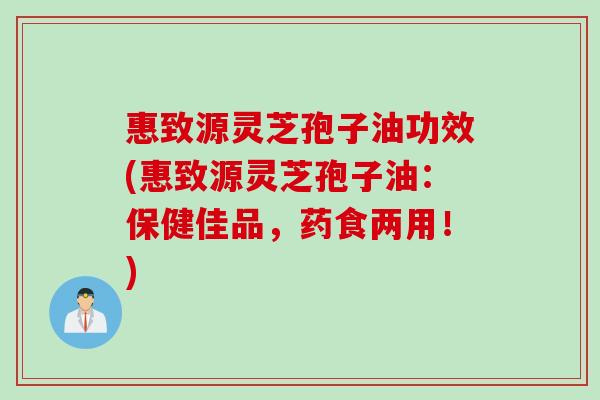 惠致源灵芝孢子油功效(惠致源灵芝孢子油：保健佳品，药食两用！)