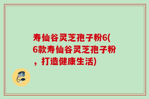 寿仙谷灵芝孢子粉6(6款寿仙谷灵芝孢子粉,打造健康生活) 寿仙谷灵芝孢子粉6(6款寿仙谷灵芝孢子粉,打造健康生活)