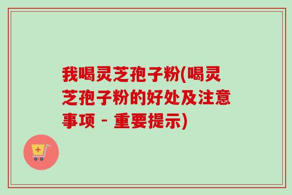 我喝灵芝孢子粉(喝灵芝孢子粉的好处及注意事项 - 重要提示)
