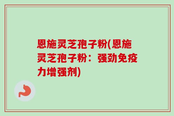恩施灵芝孢子粉(恩施灵芝孢子粉：强劲免疫力增强剂)
