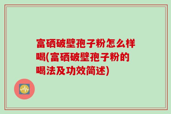 富硒破壁孢子粉怎么样喝(富硒破壁孢子粉的喝法及功效简述)