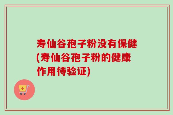 寿仙谷孢子粉没有保健(寿仙谷孢子粉的健康作用待验证)