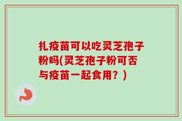 扎疫苗可以吃灵芝孢子粉吗(灵芝孢子粉可否与疫苗一起食用?) 扎疫苗可以吃灵芝孢子粉吗(灵芝孢子粉可否与疫苗一起食用?)