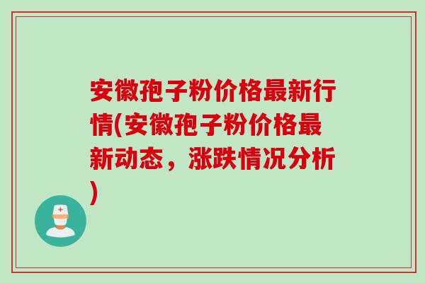 安徽孢子粉价格最新行情(安徽孢子粉价格最新动态，涨跌情况分析)