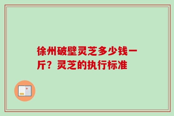徐州破壁灵芝多少钱一斤？灵芝的执行标准
