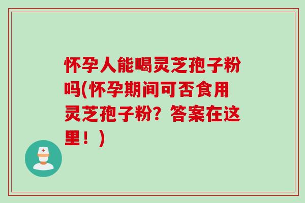 怀孕人能喝灵芝孢子粉吗(怀孕期间可否食用灵芝孢子粉？答案在这里！)