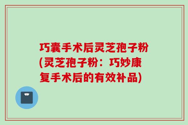 巧囊手术后灵芝孢子粉(灵芝孢子粉：巧妙康复手术后的有效补品)