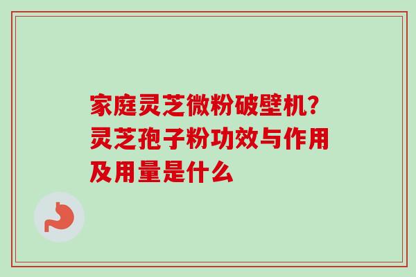 家庭灵芝微粉破壁机？灵芝孢子粉功效与作用及用量是什么