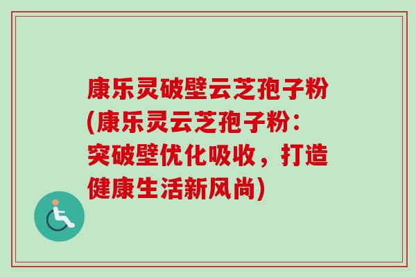 康乐灵破壁云芝孢子粉(康乐灵云芝孢子粉：突破壁优化吸收，打造健康生活新风尚)
