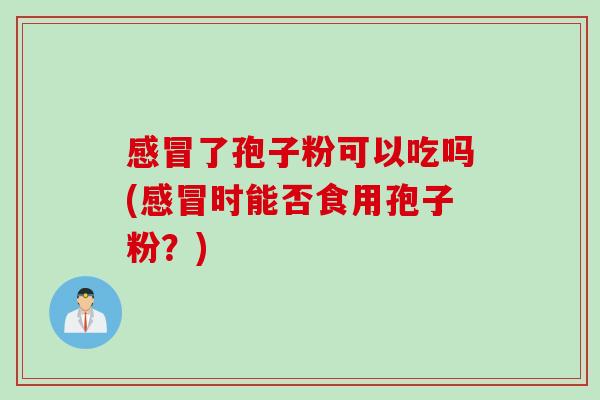 感冒了孢子粉可以吃吗(感冒时能否食用孢子粉？)