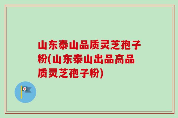 山东泰山品质灵芝孢子粉(山东泰山出品高品质灵芝孢子粉) 山东泰山品质灵芝孢子粉(山东泰山出品高品质灵芝孢子粉)