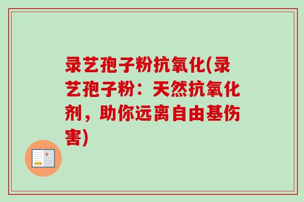 录艺孢子粉抗氧化(录艺孢子粉：天然抗氧化剂，助你远离自由基伤害)
