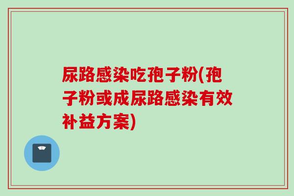 尿路吃孢子粉(孢子粉或成尿路有效补益方案) 尿路吃孢子粉(孢子粉或成尿路有效补益方案)