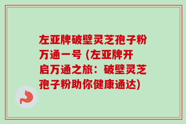 左亚牌破壁灵芝孢子粉万通一号 (左亚牌开启万通之旅：破壁灵芝孢子粉助你健康通达)