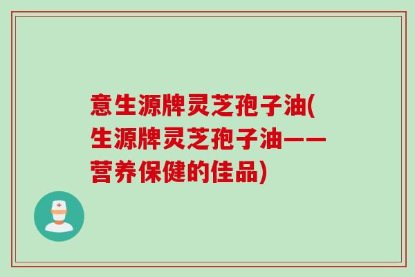 意生源牌灵芝孢子油(生源牌灵芝孢子油——营养保健的佳品)