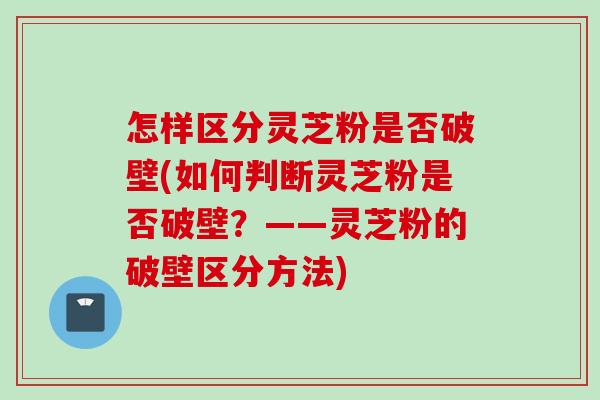 怎样区分灵芝粉是否破壁(如何判断灵芝粉是否破壁?——灵芝粉的破壁区分方法) 怎样区分灵芝粉是否破壁(如何判断灵芝粉是否破壁?——灵芝粉的破壁区分方法)