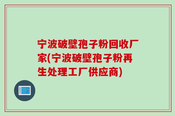 宁波破壁孢子粉回收厂家(宁波破壁孢子粉再生处理工厂供应商)