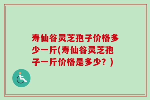 寿仙谷灵芝孢子价格多少一斤(寿仙谷灵芝孢子一斤价格是多少？)