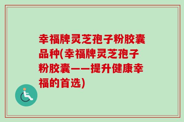 幸福牌灵芝孢子粉胶囊品种(幸福牌灵芝孢子粉胶囊——提升健康幸福的首选)