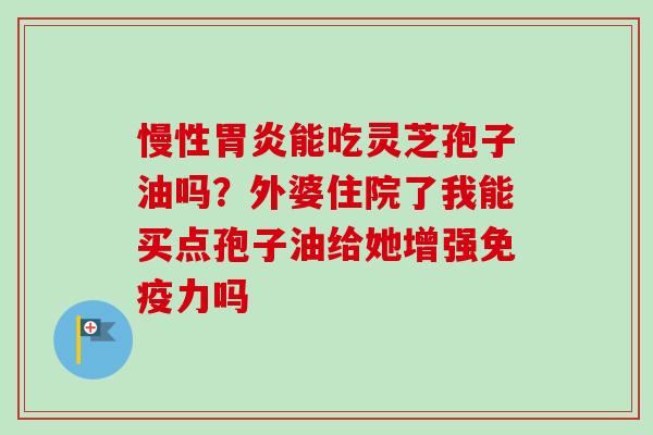 慢性胃炎能吃灵芝孢子油吗？外婆住院了我能买点孢子油给她增强免疫力吗