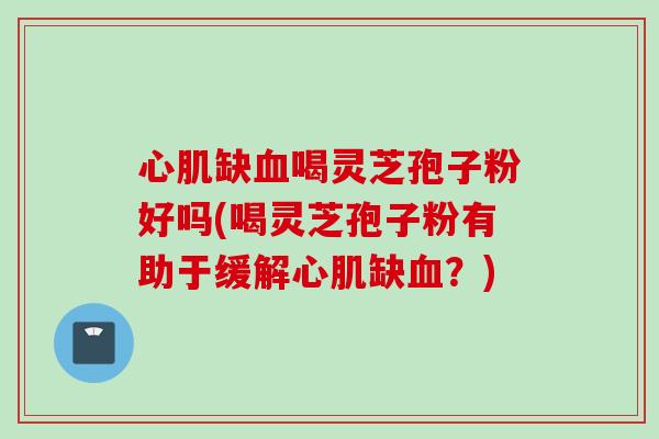 心肌缺血喝灵芝孢子粉好吗(喝灵芝孢子粉有助于缓解心肌缺血？)