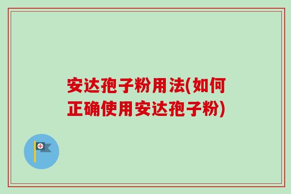 安达孢子粉用法(如何正确使用安达孢子粉)