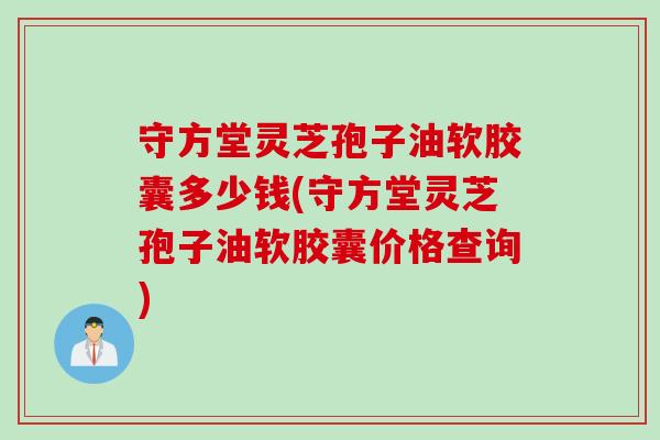 守方堂灵芝孢子油软胶囊多少钱(守方堂灵芝孢子油软胶囊价格查询)